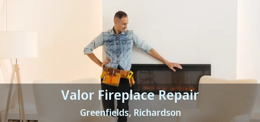 Valor Fireplace Repair Greenfields, Richardson - TX Valor Fireplace Repair Greenfields, Richardson - TX
